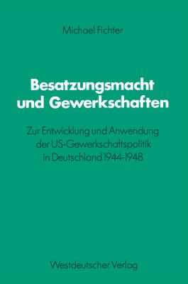 Besatzungsmacht und Gewerkschaften : Zur Entwicklung und Anwendung der US-Gewerkschaftspolitik in Deutschland 1944-1948