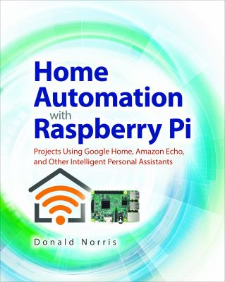Home Automation with Raspberry Pi: Projects Using Google Home, Amazon Echo, and Other Intelligent Personal Assistants