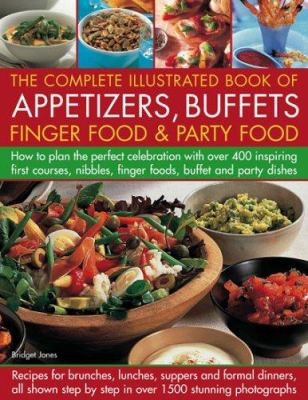 The Complete Illustrated Book of Appetizers, Buffets, Finger Food and Party Food : How to Plan the Perfect Celebration with over 400 Inspiring First Course, Nibbles, Finger Foods, Buffet and Party Dishes