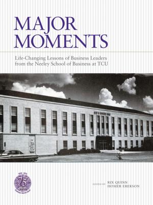 Major Moments : Life-Changing Lessons of Business Leaders from the Neeley School of Business at TCU