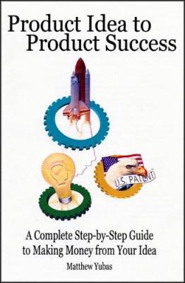 Product Idea to Product Success : A Complete Step-by-Step Guide to Making Money from Your Idea