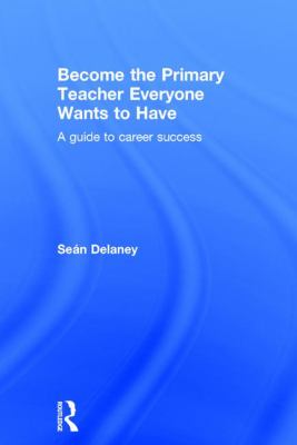 Become the Primary Teacher Everyone Wants to Have : A Guide to Career Success