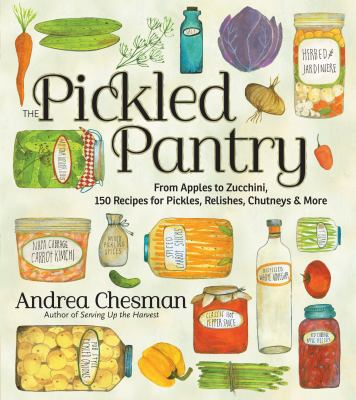 The Pickled Pantry : From Apples to Zucchini, 150 Recipes for Pickles, Relishes, Chutneys and More