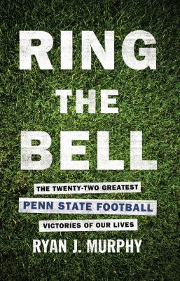 Ring the Bell : The Twenty-Two Greatest Penn State Football Victories of Our Lives