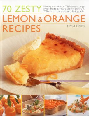70 Zesty Lemon and Orange Recipes : Making the Most of Deliciously Tangy Citrus Fruits in Your Cooking, Shown in 200 Vibrant Step-by-Step Photographs