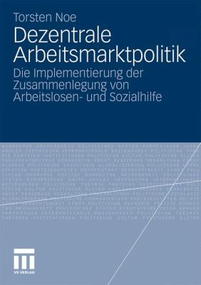 Dezentrale Arbeitsmarktpolitik : Die Implementierung der Zusammenlegung Von Arbeitslosen- und Sozialhilfe