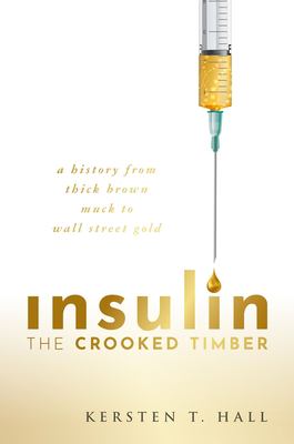 Insulin - the Crooked Timber : A History from Thick Brown Muck to Wall Street Gold