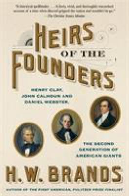 Heirs of the Founders : The Epic Rivalry of Henry Clay, John Calhoun and Daniel Webster, the Second Generation of American Giants