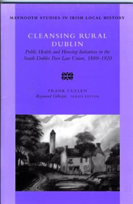 Cleansing Rural Dublin : Public Health and Housing Initiatives in the South Dublin Poor Law Union, 1880-1920