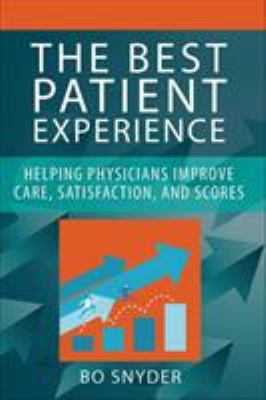 The Best Patient Experience : Helping Physicians Improve Care, Satisfaction, and Scores
