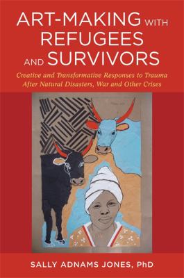 Art-Making with Refugees and Survivors : Creative and Transformative Responses to Trauma after Natural Disasters, War and Other Crises