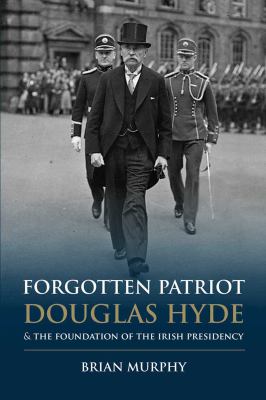 Forgotten Patriot : Douglas Hyde and the Foundation of the Irish Presidency