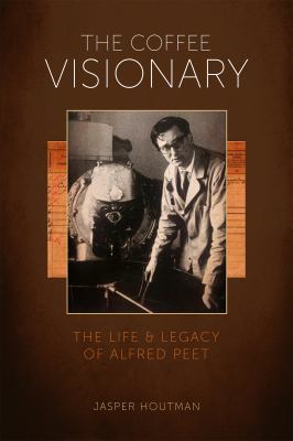 The Coffee Visionary : The Life and Legacy of Alfred Peet