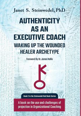 Authenticity As an Executive Coach : Waking up the Wounded Healer Archetype: a Book on the Use and Challenges of Projection in Organizational Coaching