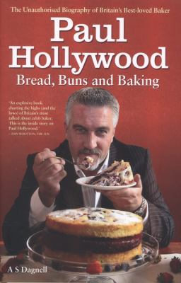 Paul Hollywood - Bread, Buns and Baki : The Unauthorised Biography of Britain's Best-Loved Baker