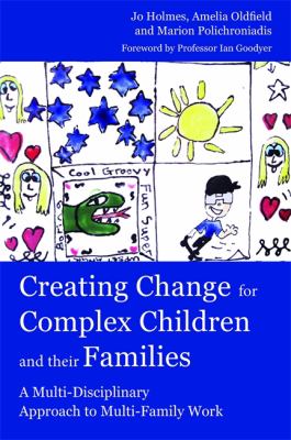 Creating Change for Complex Children and Their Families : A Multi-Disciplinary Approach to Multi-Family Work