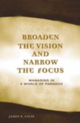 Broaden the Vision and Narrow the Focus : Managing in a World of Paradox