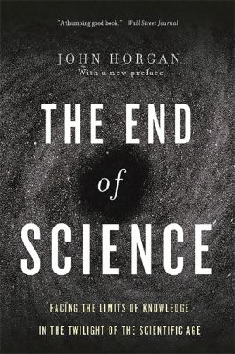 The End of Science : Facing the Limits of Knowledge in the Twilight of the Scientific Age