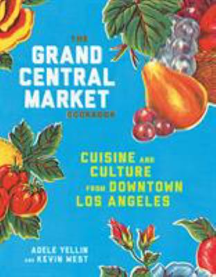 The Grand Central Market Cookbook : Cuisine and Culture from Downtown Los Angeles