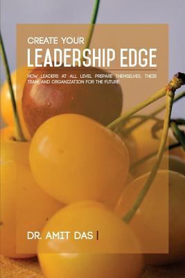 Create Your Leadership Edge : How Leaders at All Level Prepare Themselves, Their Team, and Organization for the Future