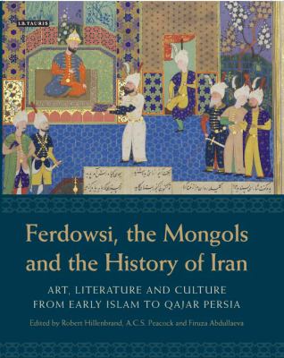 Ferdowsi, the Mongols and the History of Iran : Art, Literature and Culture from Early Islam to Qajar Persia