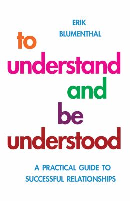 To Understand and Be Understood : A Practical Guide to Successful Relationships