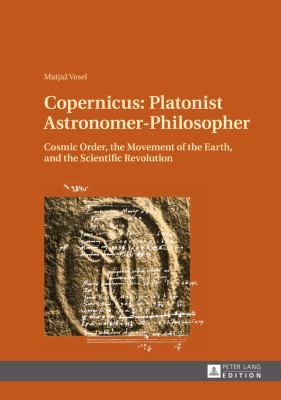 Copernicus: Platonist Astronomer-Philosopher : Cosmic Order, the Movement of the Earth, and the Scientific Revolution