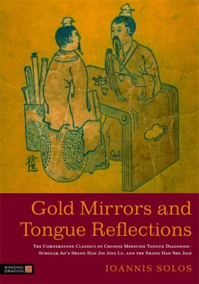 Gold Mirrors and Tongue Reflections : The Cornerstone Classics of Chinese Medicine Tongue Diagnosis - The Ao Shi Shang Han Jin Jing Lu, and the Shang Han She Jian