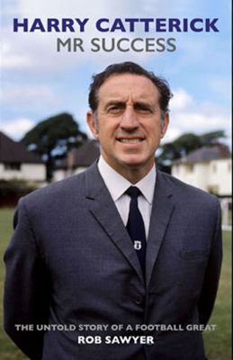 Harry Catterick - Mr. Success : The Untold Story of a Football Great