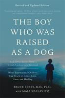 The Boy Who Was Raised As a Dog : And Other Stories from a Child Psychiatrist's Notebook -- What Traumatized Children Can Teach Us about Loss, Love, and Healing