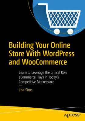 Building Your Online Store with WordPress and WooCommerce : Learn to Leverage the Critical Role ECommerce Plays in Today's Competitive Marketplace