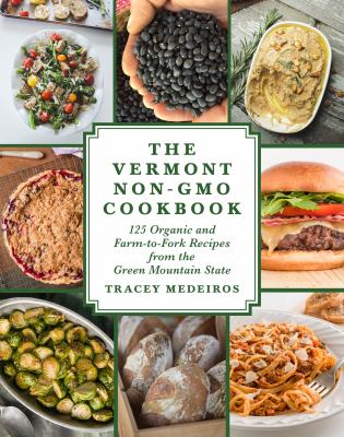 The Vermont Non-GMO Cookbook : 125 Organic and Farm-To-Fork Recipes from the Green Mountain State