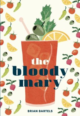 The Bloody Mary : The Lore and Legend of a Cocktail Classic, with Recipes for Brunch and Beyond