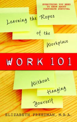Work 101 : Learning the Ropes of the Workplace Without Hanging Yourself