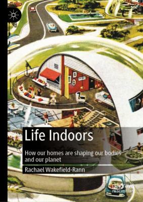 Life Indoors : How Our Homes Are Shaping Our Bodies and Our Planet