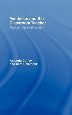Feminism and the Classroom Teacher : Research, Praxis, Pedagogy