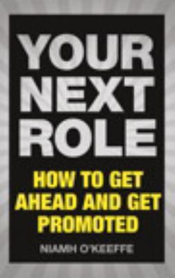 Your Next Role : How to Get Ahead and Get Promoted