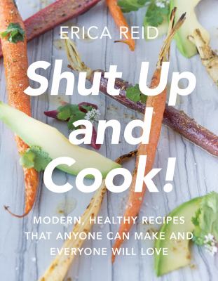 Shut up and Cook! : Your BFF Kitchen Guide for Delicious, Easy, and Healthy Recipes That Anyone Can Make and Everyone Will Love
