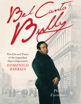 Bel Canto Bully : The Life of the Legendary Opera Impresario Domenico Barbaja