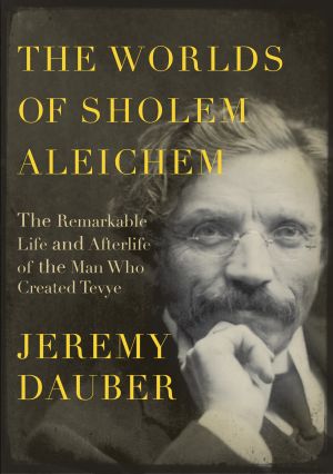 The Worlds of Sholem Aleichem : The Remarkable Life and Afterlife of the Man Who Created Tevye