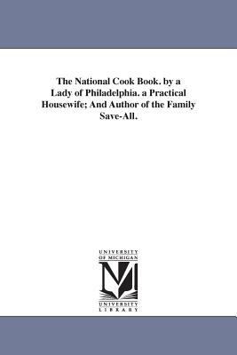 The National Cook Book by a Lady of Philadelphia a Practical Housewife; and Author of the Family Save-All