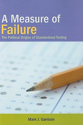 A Measure of Failure : The Political Origins of Standardized Testing