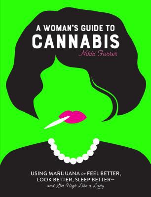 A Woman's Guide to Cannabis : Using Marijuana to Feel Better, Look Better, Sleep Better-And Get High Like a Lady