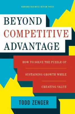 Beyond Competitive Advantage : How to Solve the Puzzle of Sustaining Growth While Creating Value