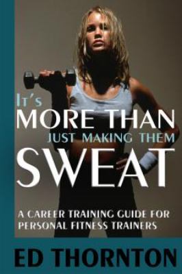 It's More Than Just Making Them Sweat : A Career Training Guide for Personal Fitness Trainers