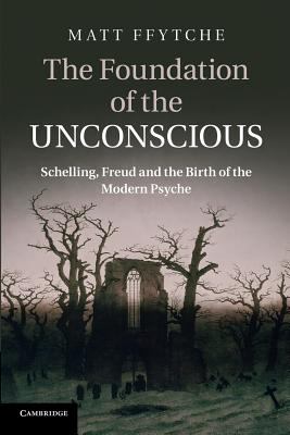 The Foundation of the Unconscious : Schelling, Freud and the Birth of the Modern Psyche