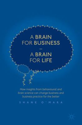 A Brain for Business a Brain for Life : How Insights from Behavioural and Brain Science Can Change Business and Business Practice for the Better