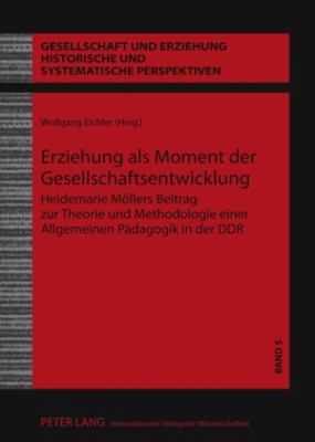 Erziehung Als Moment der Gesellschaftsentwicklung : Heidemarie Moellers Beitrag Zur Theorie und Methodologie Einer Allgemeinen Paedagogik in der DDR