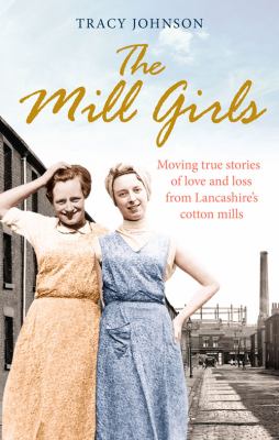 The Mill Girls : Moving True Stories of Love and Loss from Lancashire's Cotton Mills