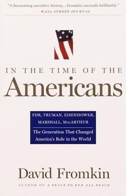 In the Time of the Americans : FDR, Truman, Eisenhower, Marshall, MacArthur-The Generation That Changed America 's Role in the World